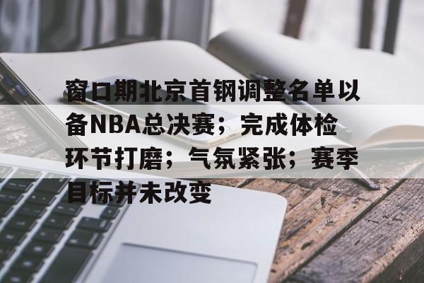 英雄联盟S15赛竞猜-关于窗口期北京首钢调整名单以备NBA总决赛；完成体检环节打磨；气氛紧张；赛季目标并未改变的信息