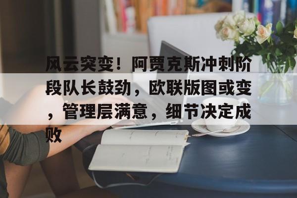 体育平台-风云突变！阿贾克斯冲刺阶段队长鼓劲，欧联版图或变，管理层满意，细节决定成败的简单介绍